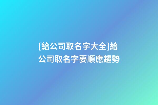[給公司取名字大全]給公司取名字要順應趨勢-第1張-公司起名-玄機派
